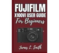 FUJIFILM X100VI User Guide for Beginners: Master Photography, Unlock Film Simulations, and Capture Stunning Shots Fast