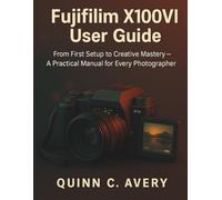 Fujifilm X100VI User Guide: From First Setup to Creative Mastery-A Practical Manual for Every Photographer