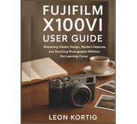Fujifilm X100VI User Guide: Mastering Classic Design, Modern Features, and Stunning Photography Without the Learning Curve
