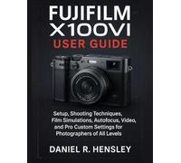 FUJIFILM X100VI USER GUIDE: Setup, Shooting Techniques, Film Simulations, Autofocus, Video, and Pro Custom Settings for Photographers of All Levels