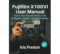 Fujifilm X100VI User Manual: Step-by-Step Setup and Shooting Guide for Beginners, Travelers & Street Photographers