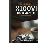 FUJIFILM X100VI USER MANUAL (With Illustrations): Your Visual Guide To Settings, Techniques and Real-World Tips For Creative Photography
