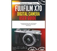 Fujifilm X70 Digital Camera User Guide: Comprehensive Setup, Tips, and Techniques for Street Photography and Travel with APS-C Sensor