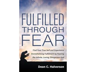 Fulfilled Through Fear: Find Your True Self and Experience Overwhelming Fulfillment by Fearing the Infinite, Loving, Dangerous God