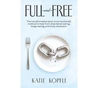 Full and Free: The transformative (and unconventional) method to heal from disordered eating, binge eating, and body obsession