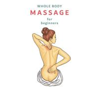 Full Body Massage for Beginners: The Easy Way to Relax and Relieve Tensions, The Ultimate Guide for Anyone Looking to Learn the Fundamentals of Giving a Deeply Enjoyable Therapeutic Massage.