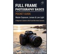 Full Frame Photography Basics : Pocket Guide: Master Exposure, Lenses & Low Light - A Beginner's Guide to DSLR and Mirrorless Full Frame Cameras - Essential Tips, Techniques & Settings
