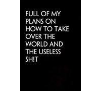 Full of my plans on how to take over the world and the useless shit: Blank Lined Notebook with Funny Quote On Cover for Parents, Coworkers,Workplace, Office, Teammates, School, Friends (Size 6"x9")