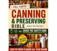 Full-Pantry Canning & Preserving Bible: Crack the Safety Code from Garden Produce to Meats & Ready-To-Pop Meals | Small-Batch Recipes & Sealed-Tight Methods that Lock in Fresh Flavors All Year Round