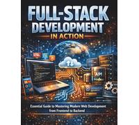 Full-Stack Development in Action: Essential Guide to Mastering Modern Web Development from Frontend to Backend