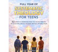 Full Year of Systematic Theology for Teens: 52 Weeks to Understand What You Believe Through Big Questions, Biblical Doctrine and Real-Life Application