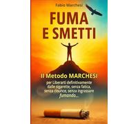 FUMA E SMETTI: IL METODO MARCHESI per Liberarti definitivamente dalle sigarette senza fatica, senza rinunce, senza ingrassare, fumando!