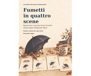 Fumetti in quattro scene: Spunti per inventare brevi fumetti senza saper disegnare bene