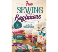 Fun Sewing for Beginners: Learn Essential Skills Through Easy Projects, Simple Patterns, and Creative Handmade Creations