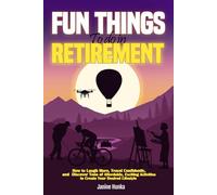 Fun Things to Do in Retirement: How to Laugh More, Travel Confidently, and Discover Tons of Affordable, Exciting Activities to Create Your Desired Lifestyle