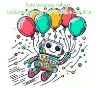 Fun Wacky Robot: Coloring Book For Teen & Adults - Packed with Cool and Friendly Robots