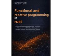 Functional and Reactive programming in Rust: Building Low-Latency Trading Engines, Concurrent Real-Time Systems, and Distributed Data Pipelines with Pure Functions and Asynchronous Streams