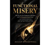Functional Misery: Why You Are Too Competent to Fall Apart and Too Exhausted to Keep Going. The Hidden Crisis of High-Functioning People Who Are Not Actually Fine