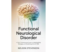 Functional Neurological Disorder: A Clear, Compassionate Guide to Understanding, Managing, and Reclaiming Life with FND