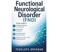 Functional Neurological Disorder (FND): A Clear Guide to Understanding Your Diagnosis, Managing Symptoms, Working With Your Care Team, and Taking the First Steps Toward Recovery