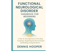 Functional Neurological Disorder Handbook for Beginners: A Step by Step Approach to Decoding Symptoms Regulating the Nervous System and Building Lasting Resilience