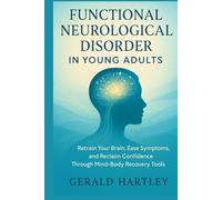 FUNCTIONAL NEUROLOGICAL DISORDER IN YOUNG ADULTS: Retrain Your Brain, Ease Symptoms, and Reclaim Confidence Through Mind-Body Recovery Tools