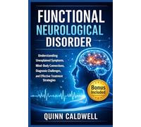 Functional Neurological Disorder: Understanding Unexplained Symptoms, Mind-Body Connections, Diagnosis Challenges, and Effective Treatment Strategies