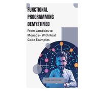 Functional Programming Demystified: From Lambdas to Monads-With Real Code Examples