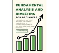 FUNDAMENTAL ANALYSIS AND INVESTING FOR BEGINNERS: Stop Guessing and Start Investing. The Ultimate Starter Guide to Understand the Market and Make Smart Investment Decisions