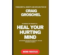 FUNDAMENTAL INSIGHTS AND EXPLORATION ON CRAIG GROSCHEl: GATHERING THE INSIGHTS TO HEAL YOUR HURTING MIND AND BECOME BETTER WITH PRACTICAL TIPS AND WORKBOOK PROMPTS