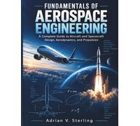 FUNDAMENTALS OF AEROSPACE ENGINEERING: A Complete Guide to Aircraft and Spacecraft Design, Aerodynamics, and Propulsion