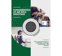 Fundamentals of Air Rifle Shooting: The Complete Guide to Technique, Training, Competition, and Success
