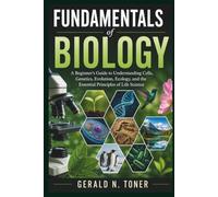 FUNDAMENTALS OF BIOLOGY: A Beginner's Guide to Understanding Cells, Genetics, Evolution, Ecology, and the Essential Principles of Life Science