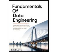 Fundamentals Of Data Engineering: Mastering the Architecture of Trust - From Raw Ingestion to Generative AI, Building Systems That Power the Digital Age