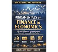 Fundamentals of Finance & Economics: A Practical Guide to Investing, Business Strategy, Financial Statements, Markets, and Economic Decision-Making for Individuals and Businesses