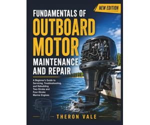 Fundamentals of Outboard Motor Maintenance and Repair: A Beginner's Guide to Servicing, Troubleshooting, and Rebuilding Two-Stroke and Four-Stroke Marine Engines