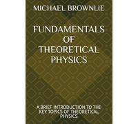 FUNDAMENTALS OF THEORETICAL PHYSICS: A BRIEF INTRODUCTION TO THE KEY TOPICS OF THEORETICAL PHYSICS