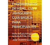 FUNDAMENTOS DE HTML, CSS Y JAVASCRIPT: GUÍA BÁSICA PARA PRINCIPIANTES: Diseño Web para Principiantes: Aprendiendo HTML, CSS y JavaScrip