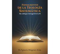 FUNDAMENTOS DE LA TEOLOGÍA SISTEMÁTICA: UN ENFOQUE INTEGRAL DE LA FE