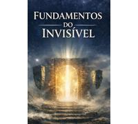 FUNDAMENTOS DO INVISÍVEL: Uma Investigação Ontológica Da Bíblia Sobre Realidade, Vida E Eternidade