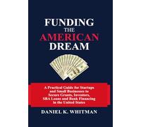 Funding The American Dream: A Practical Guide for Startups and Small Businesses to Secure Grants, Investors, SBA Loans, and Bank Financing in the United States