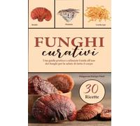 Funghi curativi. Una guida pratica e culinaria Guida all'uso dei funghi per la salute di tutto il corpo