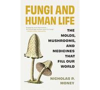 Fungi and Human Life: The Molds, Mushrooms and Medicines That Fill Our World