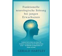 Funktionelle neurologische Störung bei jungen Erwachsenen: Trainieren Sie Ihr Gehirn neu, lindern Sie Symptome und gewinnen Sie Ihr Selbstvertrauen zurück - mit Methoden zur Regeneration von K