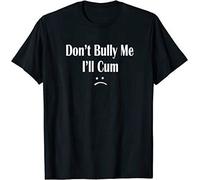 Funny Don’T Bully Me. I’Ll Cum T-Shirt, Cum Slut Tshirt XL