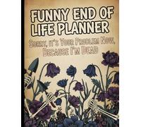 Funny End of Life Planner: Sorry, It’s Your Problem Now, Because I’m Dead. My Final Wishes Book & Organizer - Simple Notebook and Journal for After-Death Care