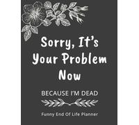 Funny End of Life Planner: Sorry, It's Your Problem Now, Because I'm Dead. My Final Wishes Planning Organizer Book, Journal & Notebook for After Death Care