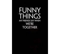 Funny Things My Friends Say When We're Together: Funny Gag Gift Notebook for Coworkers, Staff, Women, Boss, Workplaces, Employees, Teammates ( size 6"x9")
