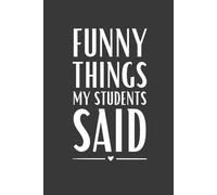 Funny Things My Students Said: 6 x 9 Blank Lined Notebook, Funny School Humor, Gag Gift for Teachers, Professors, Educators and Teaching Assistants, 120 Pages