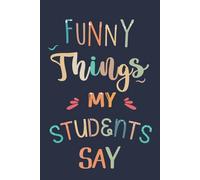 Funny Things My Students Say: Teachers Journal of Cute, Crazy Quotes And Memorable Sayings From Their Students, Notebook For Teacher